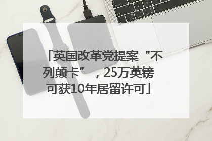 英国改革党提案“不列颠卡”，25万英镑可获10年居留许可