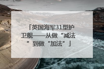 英国海军31型护卫舰——从做“减法”到做“加法”