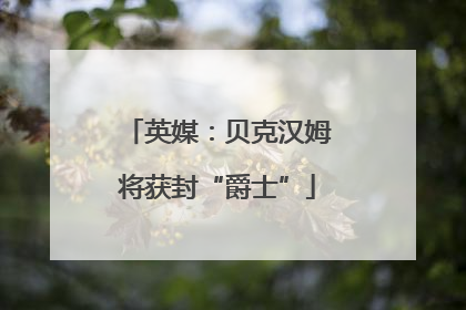英媒：贝克汉姆将获封“爵士”