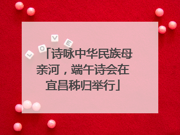 诗咏中华民族母亲河，端午诗会在宜昌秭归举行