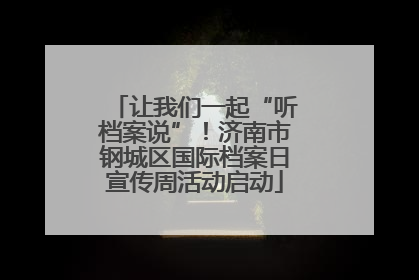 让我们一起“听档案说”！济南市钢城区国际档案日宣传周活动启动