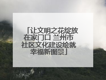 让文明之花绽放在家门口 兰州市社区文化建设绘就幸福新图景