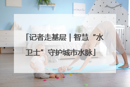 记者走基层｜智慧“水卫士”守护城市水脉
