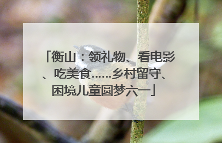 衡山：领礼物、看电影、吃美食……乡村留守、困境儿童圆梦六一