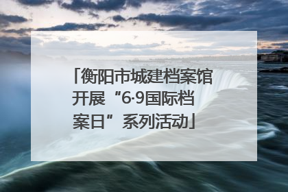 衡阳市城建档案馆开展“6·9国际档案日”系列活动