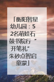 衡阳智星幼儿园：52名萌娃石鼓书院行“开笔礼” 朱砂点智启童蒙