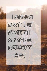 西博会圆满收官，成都收获了什么？企业意向订单纷至沓来