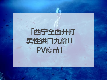 西宁全面开打男性进口九价HPV疫苗