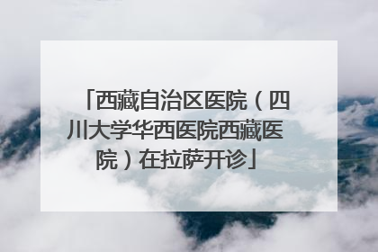 西藏自治区医院（四川大学华西医院西藏医院）在拉萨开诊