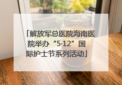 解放军总医院海南医院举办“5·12”国际护士节系列活动
