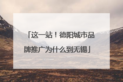 这一站！德阳城市品牌推广为什么到无锡