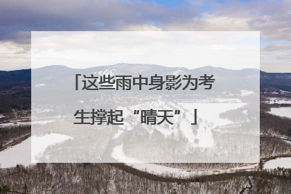 这些雨中身影为考生撑起“晴天”