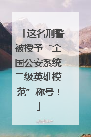 这名刑警被授予“全国公安系统二级英雄模范”称号！