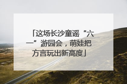 这场长沙童谣“六一”游园会，萌娃把方言玩出新高度