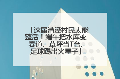 这届漕泾村民太能整活！端午把水库变赛道、草坪当T台、足球踢出火星子