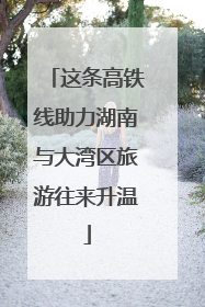 这条高铁线助力湖南与大湾区旅游往来升温