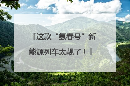 这款“氢春号”新能源列车太靓了！