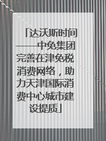 达沃斯时间——中免集团完善在津免税消费网络，助力天津国际消费中心城市建设提质