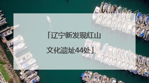 辽宁新发现红山文化遗址44处