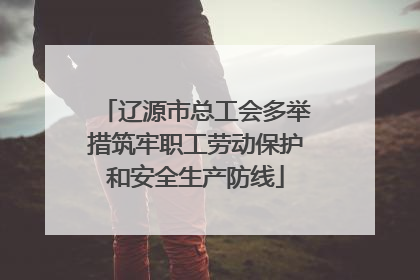 辽源市总工会多举措筑牢职工劳动保护和安全生产防线