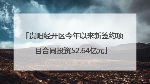 贵阳经开区今年以来新签约项目合同投资52.64亿元