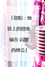 资阳：地铁上的创业城市 闪耀西博会