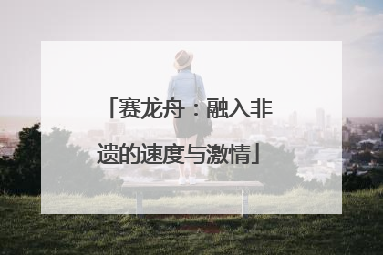 赛龙舟：融入非遗的速度与激情