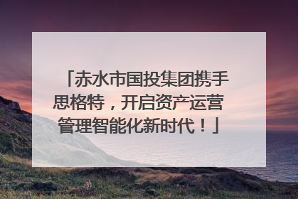 赤水市国投集团携手思格特，开启资产运营管理智能化新时代！
