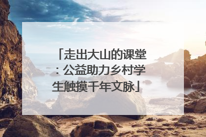 走出大山的课堂：公益助力乡村学生触摸千年文脉