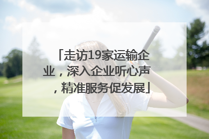 走访19家运输企业，深入企业听心声，精准服务促发展