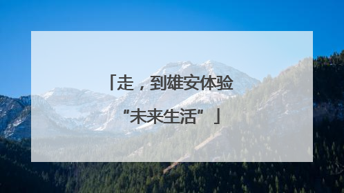 走，到雄安体验“未来生活”