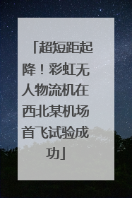 超短距起降！彩虹无人物流机在西北某机场首飞试验成功