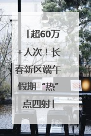 超60万+人次！长春新区端午假期“热”点四射