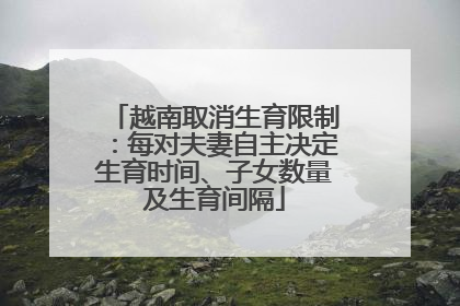 越南取消生育限制：每对夫妻自主决定生育时间、子女数量及生育间隔