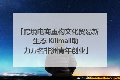 跨境电商重构文化贸易新生态 Kilimall助力万名非洲青年创业