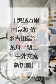 跨越万里同竞渡 侨乡青田端午龙舟“划出”中外交流新机遇
