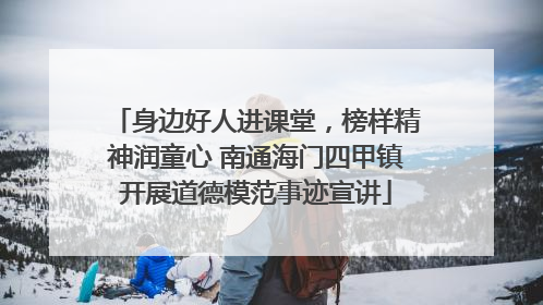 身边好人进课堂，榜样精神润童心 南通海门四甲镇开展道德模范事迹宣讲