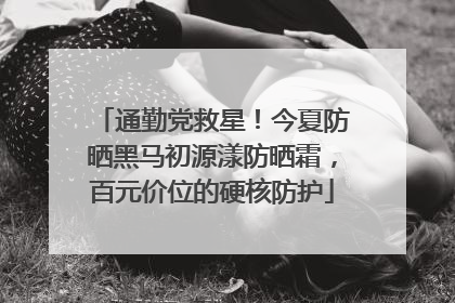 通勤党救星！今夏防晒黑马初源漾防晒霜，百元价位的硬核防护