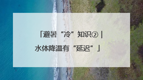 避暑“冷”知识②｜水体降温有“延迟”