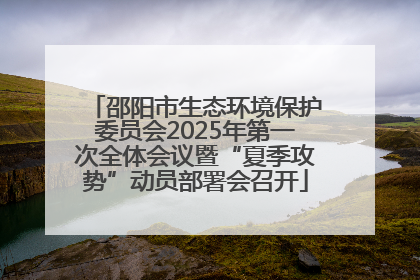 邵阳市生态环境保护委员会2025年第一次全体会议暨“夏季攻势”动员部署会召开