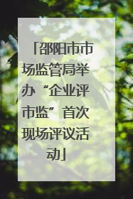 邵阳市市场监管局举办“企业评市监”首次现场评议活动
