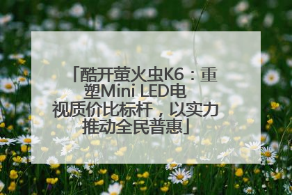 酷开萤火虫K6：重塑Mini LED电视质价比标杆，以实力推动全民普惠