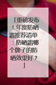 重磅发布！年度防晒霜推荐清单：防晒霜哪个牌子的防晒效果好？
