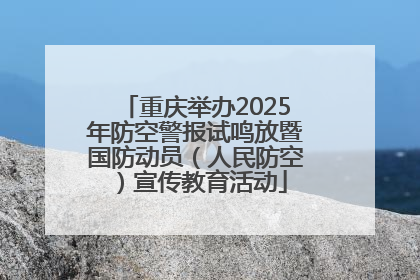 重庆举办2025年防空警报试鸣放暨国防动员（人民防空）宣传教育活动
