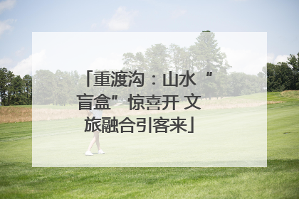 重渡沟：山水“盲盒”惊喜开 文旅融合引客来