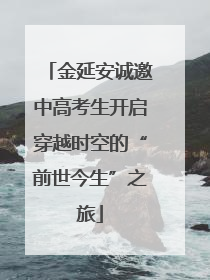 金延安诚邀中高考生开启穿越时空的“前世今生”之旅