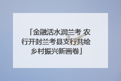 金融活水润兰考 农行开封兰考县支行共绘乡村振兴新画卷