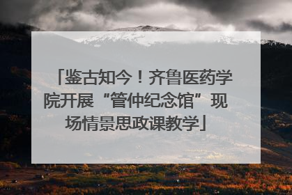 鉴古知今！齐鲁医药学院开展“管仲纪念馆”现场情景思政课教学