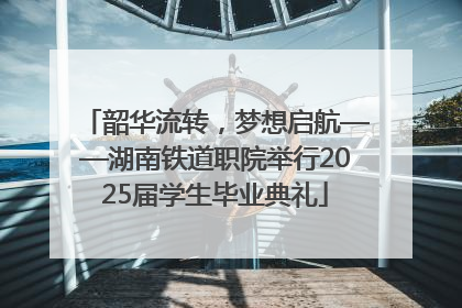 韶华流转，梦想启航——湖南铁道职院举行2025届学生毕业典礼