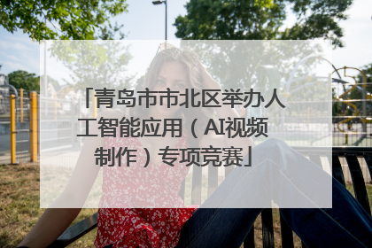 青岛市市北区举办人工智能应用（AI视频制作）专项竞赛